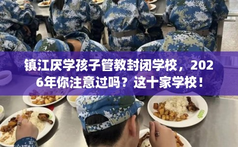 镇江厌学孩子管教封闭学校，2026年你注意过吗？这十家学校！