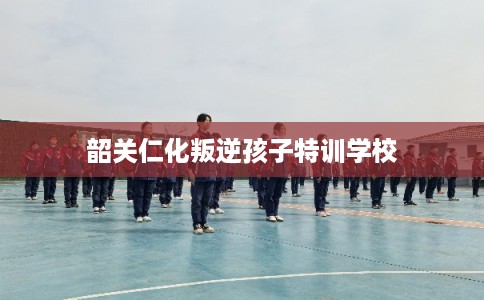 韶关仁化叛逆孩子特训学校