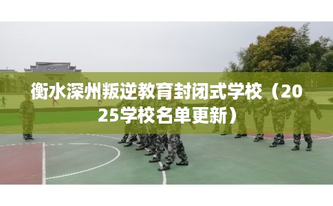 衡水深州叛逆教育封闭式学校（2025学校名单更新）