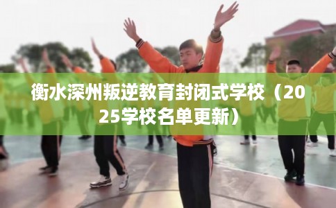 衡水深州叛逆教育封闭式学校（2025学校名单更新）