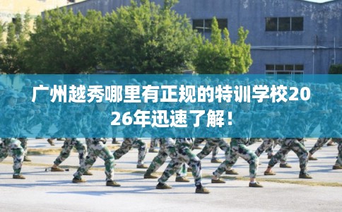 广州越秀哪里有正规的特训学校2026年迅速了解! 广州越秀哪里有正规的特训学校2026年迅速了解!