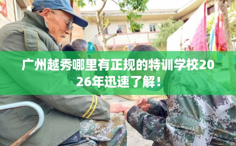 广州越秀哪里有正规的特训学校2026年迅速了解！