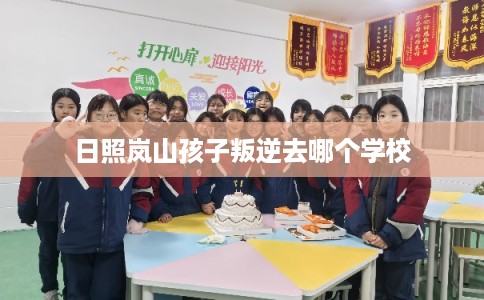 日照岚山孩子叛逆去哪个学校