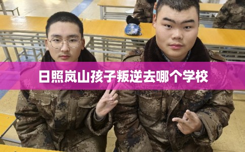 日照岚山孩子叛逆去哪个学校