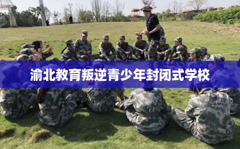 渝北教育叛逆青少年封闭式学校