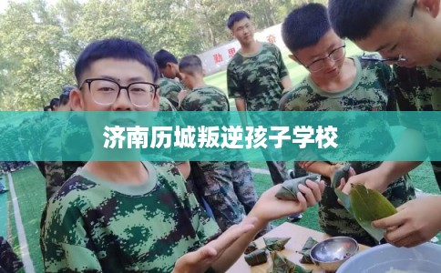 济南历城叛逆孩子学校