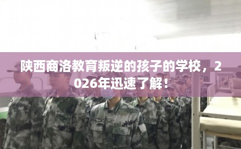 陕西商洛教育叛逆的孩子的学校,2026年迅速了解! 陕西商洛教育叛逆的孩子的学校,2026年迅速了解!