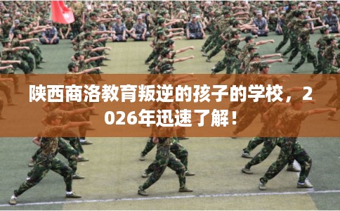 陕西商洛教育叛逆的孩子的学校，2026年迅速了解！