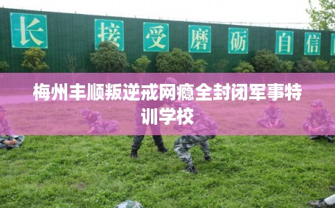 梅州丰顺叛逆戒网瘾全封闭军事特训学校