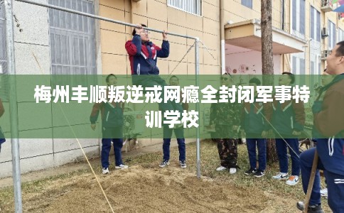 梅州丰顺叛逆戒网瘾全封闭军事特训学校