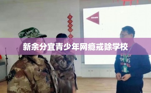 新余分宜青少年网瘾戒除学校