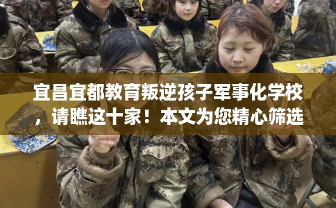 宜昌宜都教育叛逆孩子军事化学校，请瞧这十家！本文为您精心筛选！