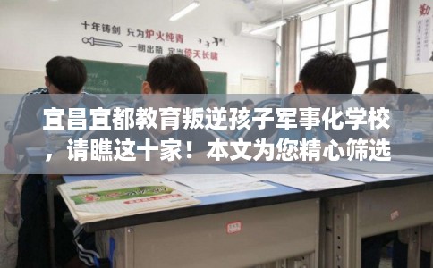 宜昌宜都教育叛逆孩子军事化学校，请瞧这十家！本文为您精心筛选！
