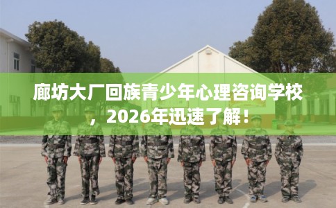 廊坊大厂回族青少年心理咨询学校,2026年迅速了解! 廊坊大厂回族青少年心理咨询学校,2026年迅速了解!