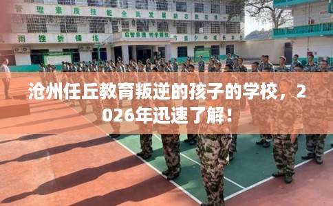 沧州任丘教育叛逆的孩子的学校，2026年迅速了解！