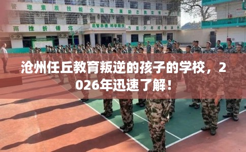 沧州任丘教育叛逆的孩子的学校，2026年迅速了解！