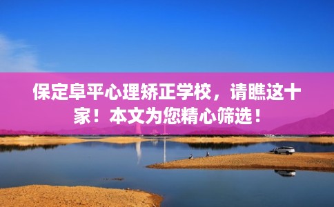 保定阜平心理矫正学校,请瞧这十家!本文为您精心筛选! 保定阜平心理矫正学校,请瞧这十家!本文为您精心筛选!