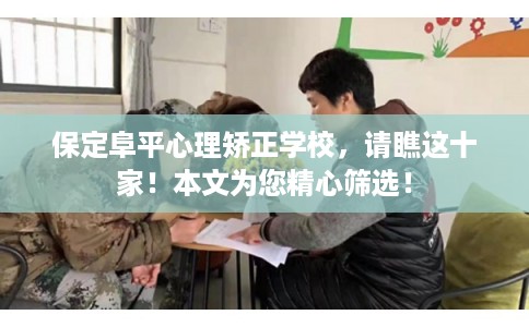 保定阜平心理矫正学校，请瞧这十家！本文为您精心筛选！