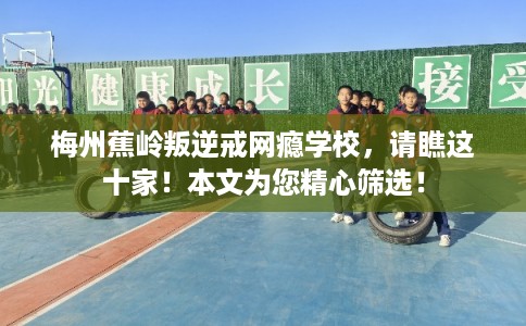 梅州蕉岭叛逆戒网瘾学校，请瞧这十家！本文为您精心筛选！