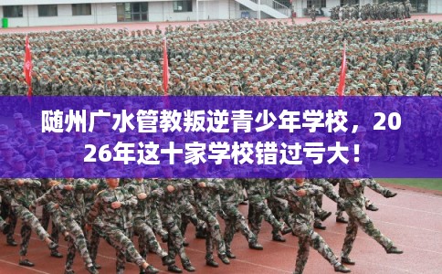 随州广水管教叛逆青少年学校,2026年这十家学校错过亏大! 随州广水管教叛逆青少年学校,2026年这十家学校错过亏大!