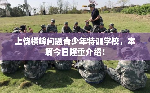 上饶横峰问题青少年特训学校，本篇今日隆重介绍！