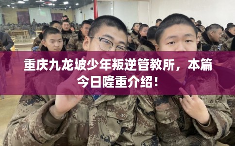 重庆九龙坡少年叛逆管教所,本篇今日隆重介绍! 重庆九龙坡少年叛逆管教所,本篇今日隆重介绍!