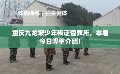 重庆九龙坡少年叛逆管教所,本篇今日隆重介绍! 重庆九龙坡少年叛逆管教所,本篇今日隆重介绍!