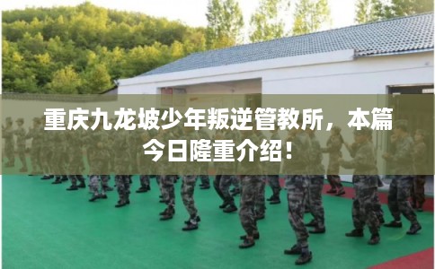 重庆九龙坡少年叛逆管教所，本篇今日隆重介绍！