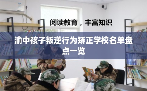 渝中孩子叛逆行为矫正学校名单盘点一览