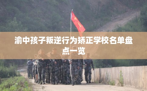 渝中孩子叛逆行为矫正学校名单盘点一览