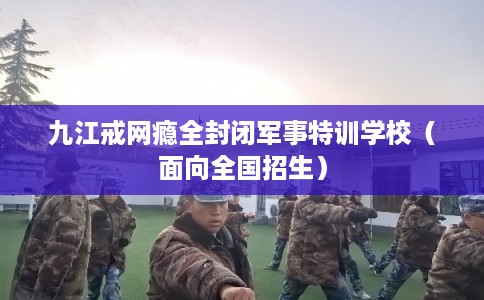 九江戒网瘾全封闭军事特训学校(面向全国招生) 九江戒网瘾全封闭军事特训学校(面向全国招生)
