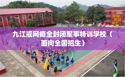 九江戒网瘾全封闭军事特训学校(面向全国招生) 九江戒网瘾全封闭军事特训学校(面向全国招生)
