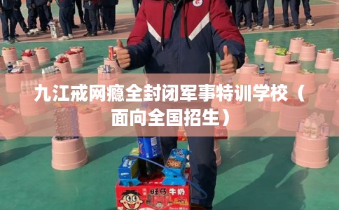 九江戒网瘾全封闭军事特训学校(面向全国招生) 九江戒网瘾全封闭军事特训学校(面向全国招生)