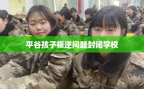 平谷孩子叛逆问题封闭学校 平谷孩子叛逆问题封闭学校