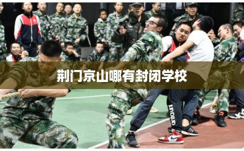 荆门京山哪有封闭学校 荆门京山哪有封闭学校
