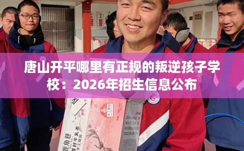 唐山开平哪里有正规的叛逆孩子学校:2026年招生信息公布 唐山开平哪里有正规的叛逆孩子学校:2026年招生信息公布