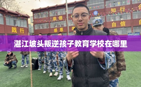 湛江坡头叛逆孩子教育学校在哪里 湛江坡头叛逆孩子教育学校在哪里
