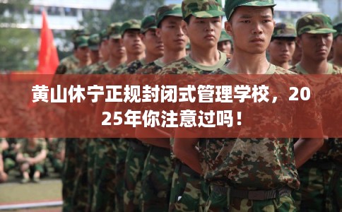 黄山休宁正规封闭式管理学校，2025年你注意过吗！