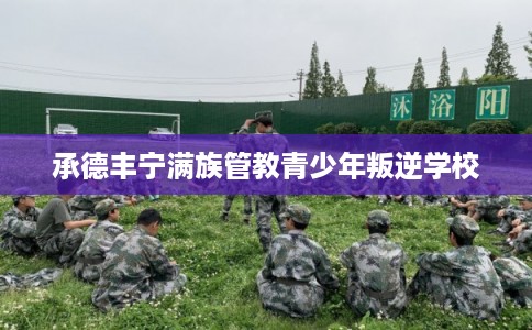 承德丰宁满族管教青少年叛逆学校