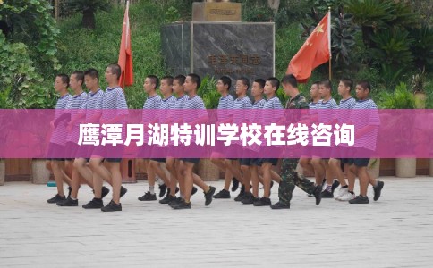 鹰潭月湖特训学校在线咨询 鹰潭月湖特训学校在线咨询