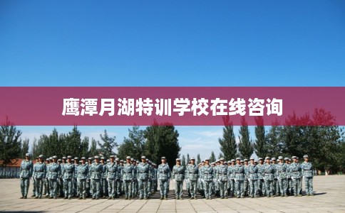 鹰潭月湖特训学校在线咨询