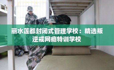丽水莲都封闭式管理学校：精选叛逆戒网瘾特训学校