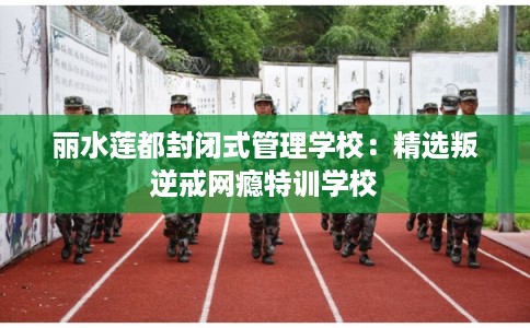 丽水莲都封闭式管理学校：精选叛逆戒网瘾特训学校