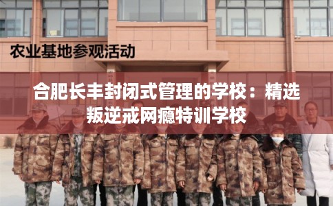 合肥长丰封闭式管理的学校:精选叛逆戒网瘾特训学校 合肥长丰封闭式管理的学校:精选叛逆戒网瘾特训学校
