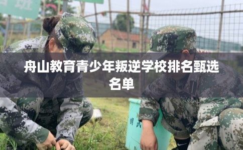 舟山教育青少年叛逆学校排名甄选名单