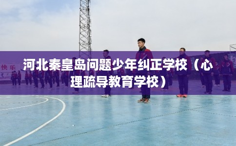 河北秦皇岛问题少年纠正学校（心理疏导教育学校）