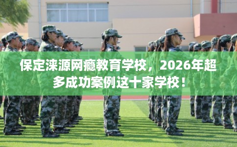 保定涞源网瘾教育学校,2026年超多成功案例这十家学校! 保定涞源网瘾教育学校,2026年超多成功案例这十家学校!