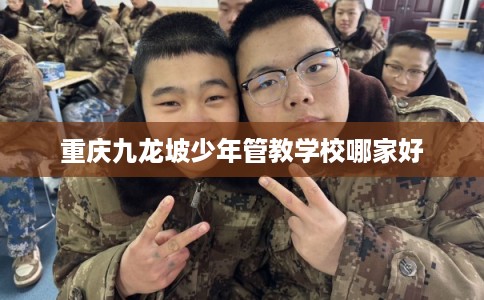重庆九龙坡少年管教学校哪家好 重庆九龙坡少年管教学校哪家好