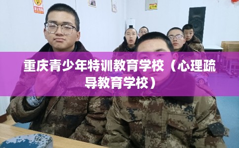 重庆青少年特训教育学校（心理疏导教育学校）