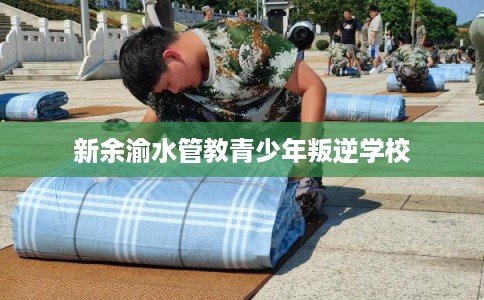 新余渝水管教青少年叛逆学校
